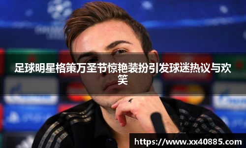 足球明星格策万圣节惊艳装扮引发球迷热议与欢笑